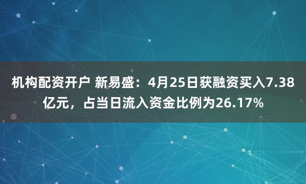 机构配资开户 新易盛：4月25日获融资买入7.38亿元，占当日流入资金比例为26.17%