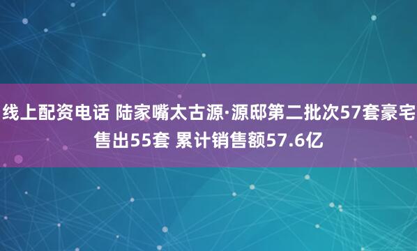 线上配资电话 陆家嘴太古源·源邸第二批次57套豪宅售出55套 累计销售额57.6亿