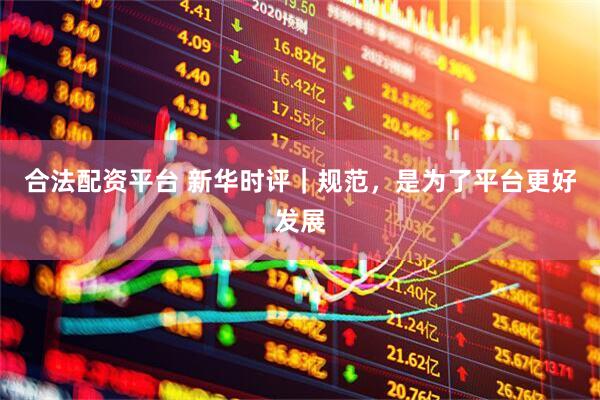 合法配资平台 新华时评｜规范，是为了平台更好发展