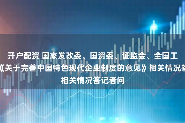 开户配资 国家发改委、国资委、证监会、全国工商联就《关于完善中国特色现代企业制度的意见》相关情况答记者问