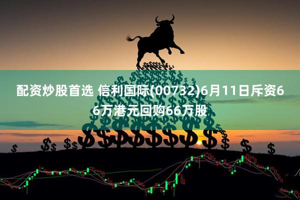 配资炒股首选 信利国际(00732)6月11日斥资66万港元回购66万股