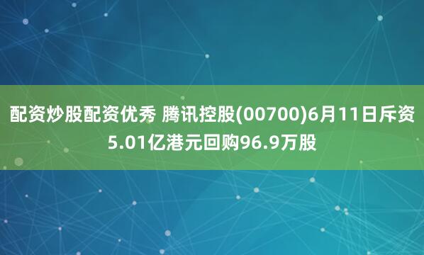 配资炒股配资优秀 腾讯控股(00700)6月11日斥资5.01亿港元回购96.9万股