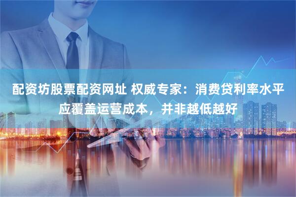 配资坊股票配资网址 权威专家：消费贷利率水平应覆盖运营成本，并非越低越好