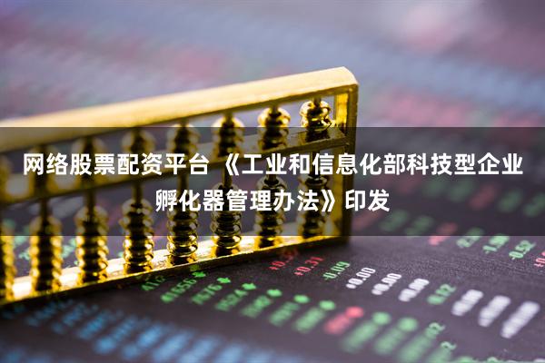 网络股票配资平台 《工业和信息化部科技型企业孵化器管理办法》印发