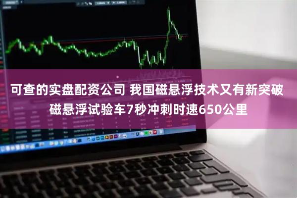 可查的实盘配资公司 我国磁悬浮技术又有新突破 磁悬浮试验车7秒冲刺时速650公里