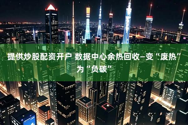 提供炒股配资开户 数据中心余热回收—变“废热”为“负碳”