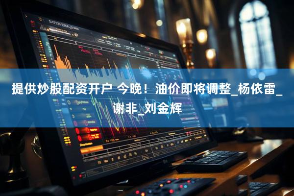 提供炒股配资开户 今晚！油价即将调整_杨依雷_谢非_刘金辉