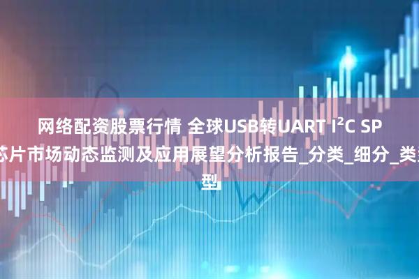 网络配资股票行情 全球USB转UART I²C SPI芯片市场动态监测及应用展望分析报告_分类_细分_类型