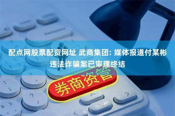 配点网股票配资网址 武商集团: 媒体报道付某彬违法诈骗案已审理终结