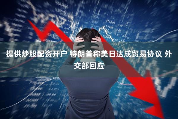 提供炒股配资开户 特朗普称美日达成贸易协议 外交部回应