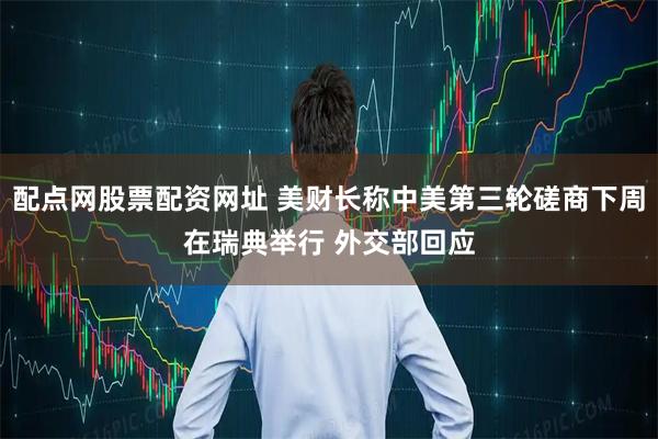 配点网股票配资网址 美财长称中美第三轮磋商下周在瑞典举行 外交部回应