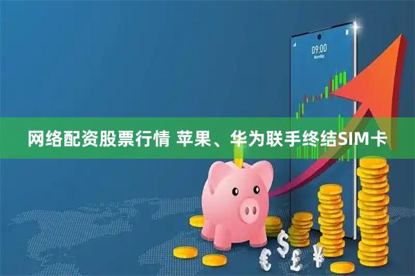 网络配资股票行情 苹果、华为联手终结SIM卡