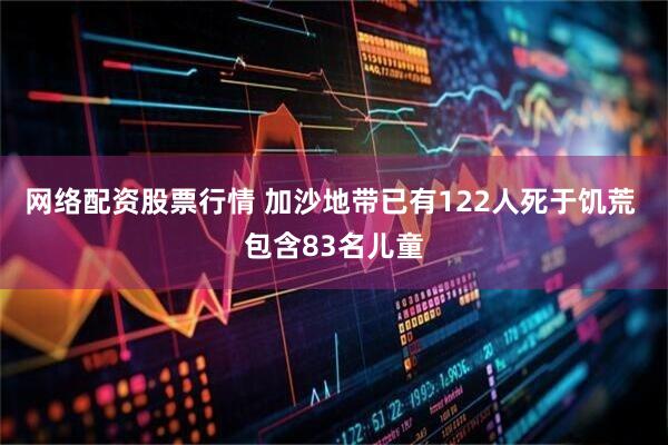 网络配资股票行情 加沙地带已有122人死于饥荒 包含83名儿童