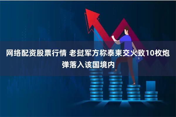 网络配资股票行情 老挝军方称泰柬交火致10枚炮弹落入该国境内