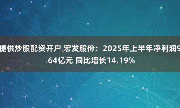 提供炒股配资开户 宏发股份：2025年上半年净利润9.64亿元 同比增长14.19%