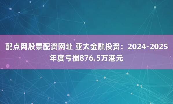 配点网股票配资网址 亚太金融投资：2024-2025年度亏损876.5万港元