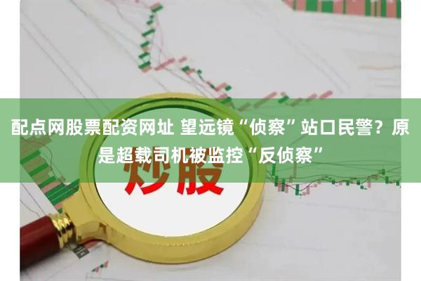 配点网股票配资网址 望远镜“侦察”站口民警？原是超载司机被监控“反侦察”