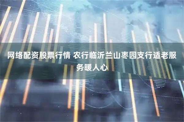 网络配资股票行情 农行临沂兰山枣园支行适老服务暖人心
