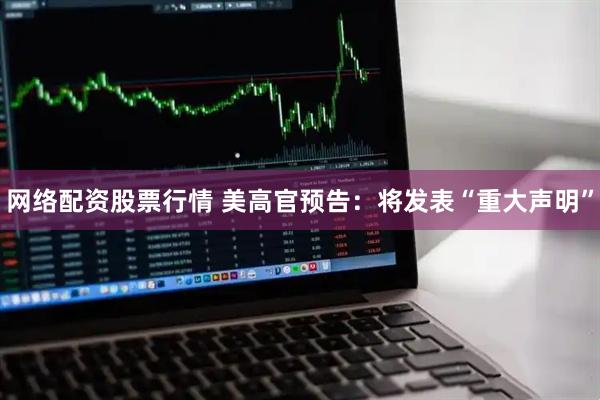 网络配资股票行情 美高官预告：将发表“重大声明”