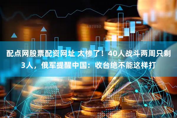 配点网股票配资网址 太惨了！40人战斗两周只剩3人，俄军提醒中国：收台绝不能这样打