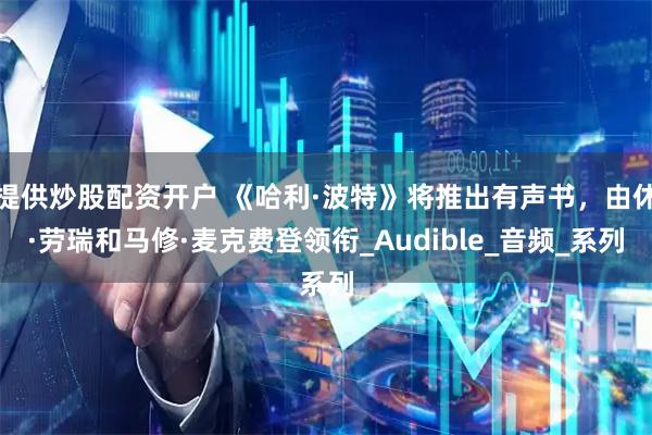 提供炒股配资开户 《哈利·波特》将推出有声书，由休·劳瑞和马修·麦克费登领衔_Audible_音频_系列