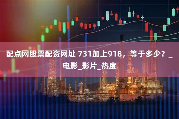 配点网股票配资网址 731加上918，等于多少？_电影_影片_热度