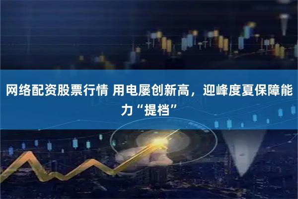 网络配资股票行情 用电屡创新高，迎峰度夏保障能力“提档”