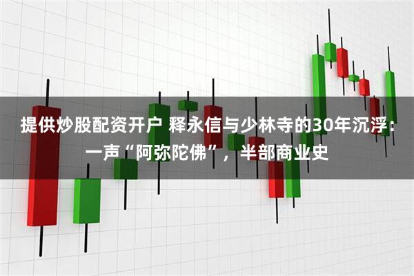 提供炒股配资开户 释永信与少林寺的30年沉浮：一声“阿弥陀佛”，半部商业史
