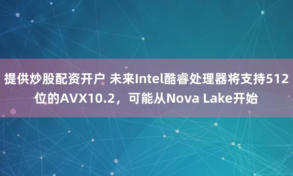 提供炒股配资开户 未来Intel酷睿处理器将支持512位的AVX10.2，可能从Nova Lake开始