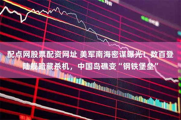 配点网股票配资网址 美军南海密谋曝光！数百登陆舰暗藏杀机，中国岛礁变“钢铁堡垒”
