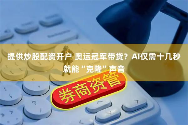 提供炒股配资开户 奥运冠军带货？AI仅需十几秒就能“克隆”声音