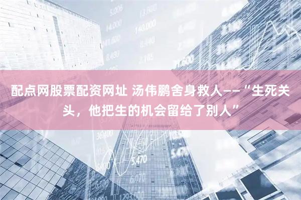 配点网股票配资网址 汤伟鹏舍身救人——“生死关头，他把生的机会留给了别人”