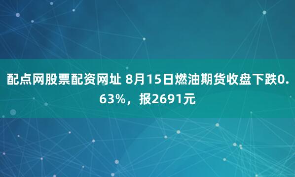 配点网股票配资网址 8月15日燃油期货收盘下跌0.63%，报2691元