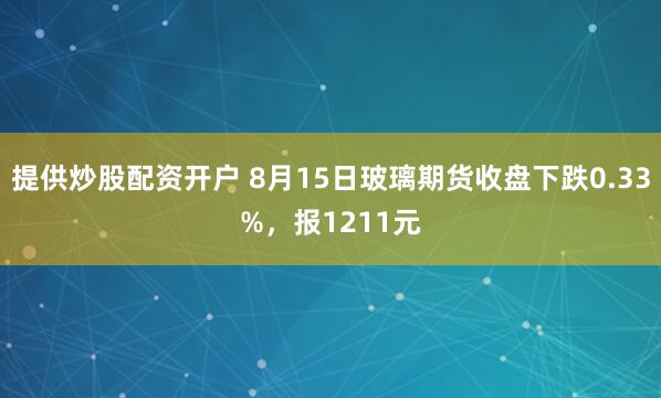提供炒股配资开户 8月15日玻璃期货收盘下跌0.33%，报1211元