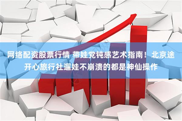 网络配资股票行情 带娃党钝感艺术指南！北京途开心旅行社遛娃不崩溃的都是神仙操作