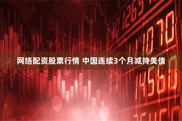 网络配资股票行情 中国连续3个月减持美债
