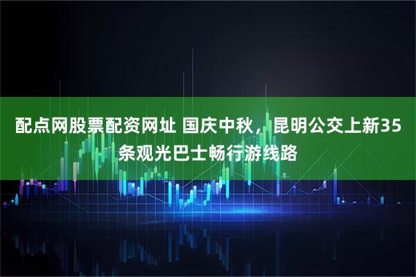 配点网股票配资网址 国庆中秋，昆明公交上新35条观光巴士畅行游线路