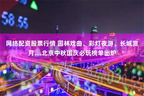 网络配资股票行情 园林戏曲、彩灯夜游、长城赏月…北京中秋国庆必玩榜单出炉