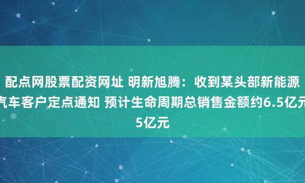 配点网股票配资网址 明新旭腾：收到某头部新能源汽车客户定点通知 预计生命周期总销售金额约6.5亿元