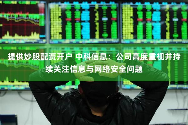 提供炒股配资开户 中科信息：公司高度重视并持续关注信息与网络安全问题