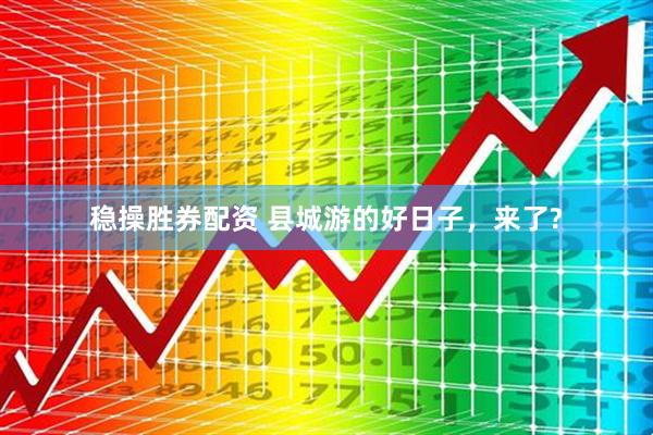 稳操胜券配资 县城游的好日子，来了?