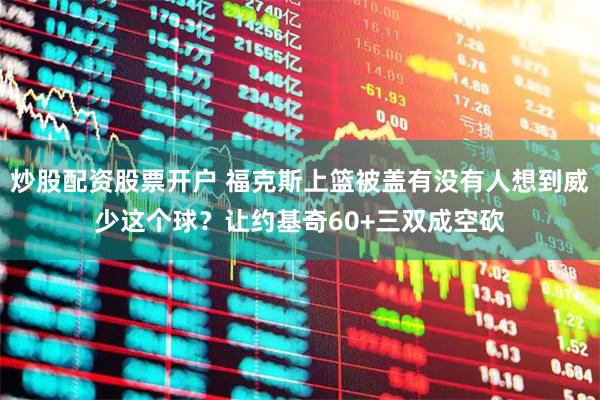 炒股配资股票开户 福克斯上篮被盖有没有人想到威少这个球？让约基奇60+三双成空砍