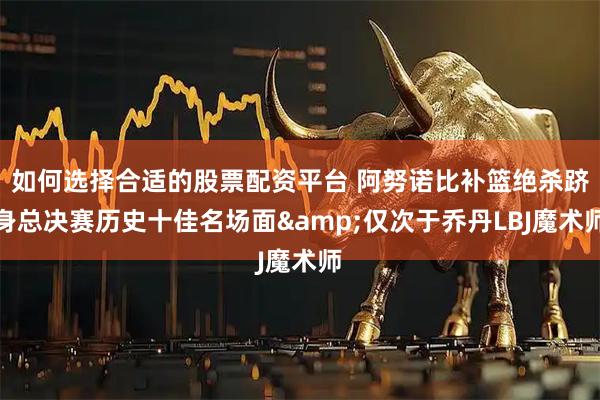 如何选择合适的股票配资平台 阿努诺比补篮绝杀跻身总决赛历史十佳名场面&仅次于乔丹LBJ魔术师