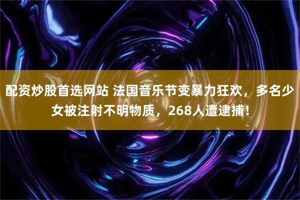 配资炒股首选网站 法国音乐节变暴力狂欢，多名少女被注射不明物质，268人遭逮捕！