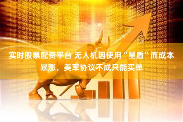 实时股票配资平台 无人机因使用“星盾”而成本暴涨,美军协议不成只能买单