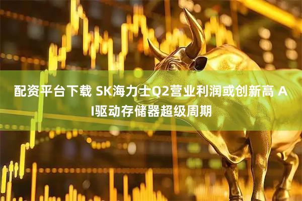 配资平台下载 SK海力士Q2营业利润或创新高 AI驱动存储器超级周期