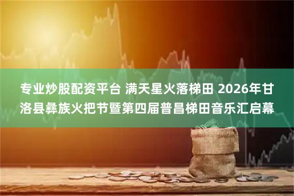 专业炒股配资平台 满天星火落梯田 2026年甘洛县彝族火把节暨第四届普昌梯田音乐汇启幕