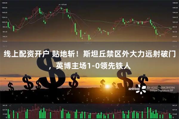 线上配资开户 贴地斩！斯坦丘禁区外大力远射破门，英博主场1-0领先铁人