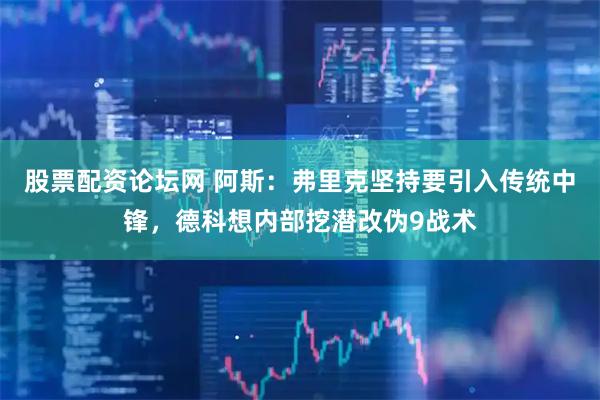 股票配资论坛网 阿斯：弗里克坚持要引入传统中锋，德科想内部挖潜改伪9战术
