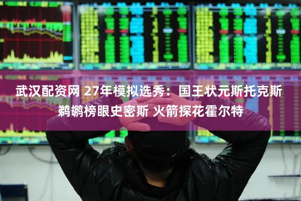武汉配资网 27年模拟选秀：国王状元斯托克斯 鹈鹕榜眼史密斯 火箭探花霍尔特
